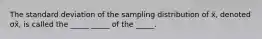 The standard deviation of the sampling distribution of x̄, denoted σx̄​, is called the​ _____ _____ of the​ _____.