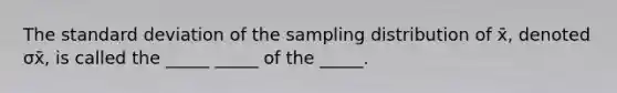 The <a href='https://www.questionai.com/knowledge/kqGUr1Cldy-standard-deviation' class='anchor-knowledge'>standard deviation</a> of the sampling distribution of x̄, denoted σx̄​, is called the​ _____ _____ of the​ _____.