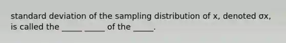 standard deviation of the sampling distribution of x​, denoted σx​, is called the​ _____ _____ of the​ _____.