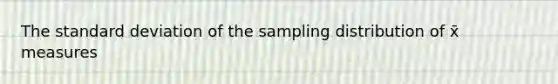 The standard deviation of the sampling distribution of x̄ measures