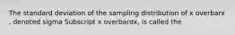 The standard deviation of the sampling distribution of x overbarx​, denoted sigma Subscript x overbarσx​, is called the