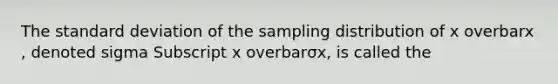 The <a href='https://www.questionai.com/knowledge/kqGUr1Cldy-standard-deviation' class='anchor-knowledge'>standard deviation</a> of the sampling distribution of x overbarx​, denoted sigma Subscript x overbarσx​, is called the