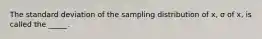 The standard deviation of the sampling distribution of x, σ of x, is called the _____.