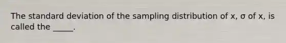 The standard deviation of the sampling distribution of x, σ of x, is called the _____.