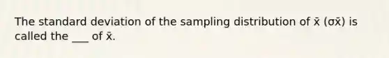 The standard deviation of the sampling distribution of x̄ (σx̄) is called the ___ of x̄.