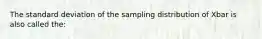 The standard deviation of the sampling distribution of Xbar is also called the: