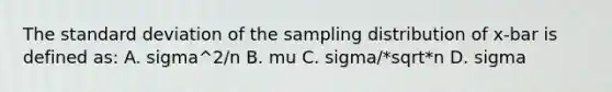 The <a href='https://www.questionai.com/knowledge/kqGUr1Cldy-standard-deviation' class='anchor-knowledge'>standard deviation</a> of the sampling distribution of x-bar is defined as: A. sigma^2/n B. mu C. sigma/*sqrt*n D. sigma