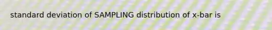 standard deviation of SAMPLING distribution of x-bar is