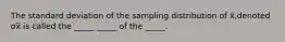 The standard deviation of the sampling distribution of x̄​,denoted σx̅ is called the​ _____ _____ of the​ _____.