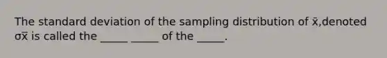 The standard deviation of the sampling distribution of x̄​,denoted σx̅ is called the​ _____ _____ of the​ _____.