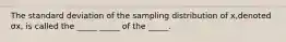 The standard deviation of the sampling distribution of x​,denoted σx​, is called the​ _____ _____ of the​ _____.