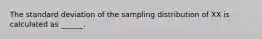 The standard deviation of the sampling distribution of XX is calculated as ______.