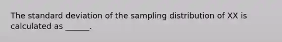 The standard deviation of the sampling distribution of XX is calculated as ______.