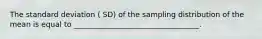 The standard deviation ( SD) of the sampling distribution of the mean is equal to __________________________________.