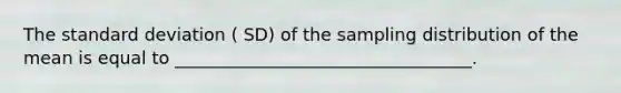 The standard deviation ( SD) of the sampling distribution of the mean is equal to __________________________________.