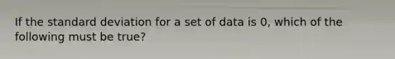 If the <a href='https://www.questionai.com/knowledge/kqGUr1Cldy-standard-deviation' class='anchor-knowledge'>standard deviation</a> for a set of data is 0, which of the following must be true?