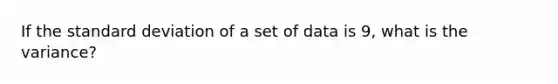 If the standard deviation of a set of data is 9, what is the variance?