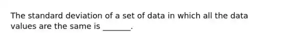 The <a href='https://www.questionai.com/knowledge/kqGUr1Cldy-standard-deviation' class='anchor-knowledge'>standard deviation</a> of a set of data in which all the data values are the same is _______.