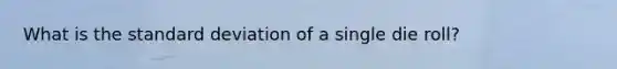 What is the <a href='https://www.questionai.com/knowledge/kqGUr1Cldy-standard-deviation' class='anchor-knowledge'>standard deviation</a> of a single die roll?