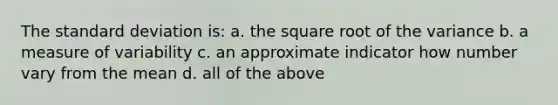 The standard deviation is: a. the square root of the variance b. a measure of variability c. an approximate indicator how number vary from the mean d. all of the above