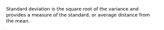 Standard deviation is the square root of the variance and provides a measure of the standard, or average distance from the mean.