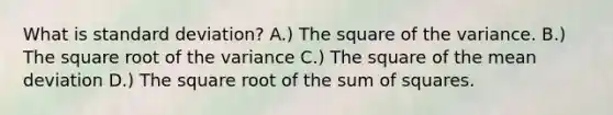 What is standard deviation? A.) The square of the variance. B.) The square root of the variance C.) The square of the mean deviation D.) The square root of the sum of squares.