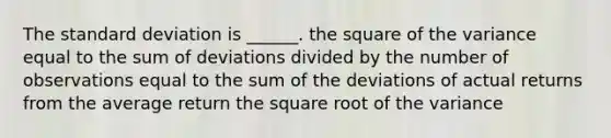 The standard deviation is ______. the square of the variance equal to the sum of deviations divided by the number of observations equal to the sum of the deviations of actual returns from the average return the square root of the variance