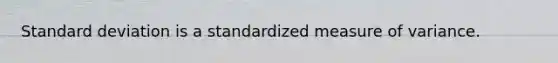 Standard deviation is a standardized measure of variance.