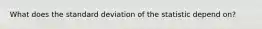 What does the standard deviation of the statistic depend on?