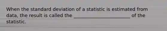 When the standard deviation of a statistic is estimated from data, the result is called the ________________________ of the statistic.