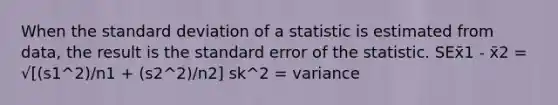 When the <a href='https://www.questionai.com/knowledge/kqGUr1Cldy-standard-deviation' class='anchor-knowledge'>standard deviation</a> of a statistic is estimated from data, the result is the standard error of the statistic. SEx̄1 - x̄2 = √[(s1^2)/n1 + (s2^2)/n2] sk^2 = variance