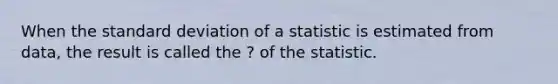 When the standard deviation of a statistic is estimated from data, the result is called the ? of the statistic.