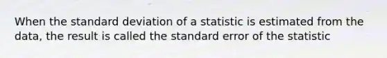 When the standard deviation of a statistic is estimated from the data, the result is called the standard error of the statistic