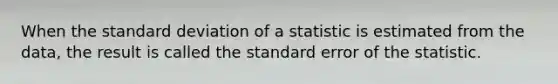 When the standard deviation of a statistic is estimated from the data, the result is called the standard error of the statistic.