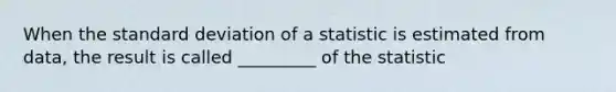 When the standard deviation of a statistic is estimated from data, the result is called _________ of the statistic