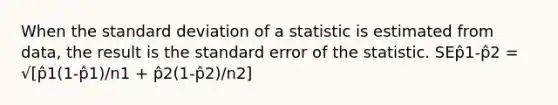 When the <a href='https://www.questionai.com/knowledge/kqGUr1Cldy-standard-deviation' class='anchor-knowledge'>standard deviation</a> of a statistic is estimated from data, the result is the standard error of the statistic. SEp̂1-p̂2 = √[p̂1(1-p̂1)/n1 + p̂2(1-p̂2)/n2]