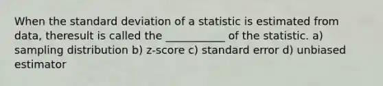 When the standard deviation of a statistic is estimated from data, theresult is called the ___________ of the statistic. a) sampling distribution b) z-score c) standard error d) unbiased estimator