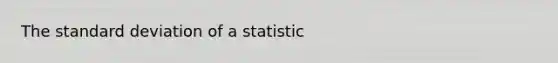 The standard deviation of a statistic