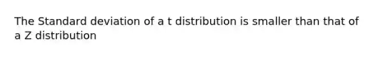 The Standard deviation of a t distribution is smaller than that of a Z distribution