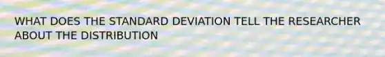 WHAT DOES THE STANDARD DEVIATION TELL THE RESEARCHER ABOUT THE DISTRIBUTION