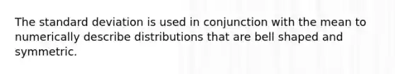 The <a href='https://www.questionai.com/knowledge/kqGUr1Cldy-standard-deviation' class='anchor-knowledge'>standard deviation</a> is used in conjunction with the mean to numerically describe distributions that are bell shaped and symmetric.