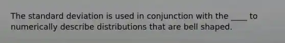 The standard deviation is used in conjunction with the ____ to numerically describe distributions that are bell shaped.