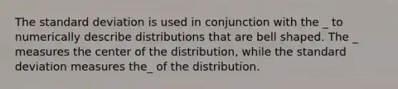 The <a href='https://www.questionai.com/knowledge/kqGUr1Cldy-standard-deviation' class='anchor-knowledge'>standard deviation</a> is used in conjunction with the _ to numerically describe distributions that are bell shaped. The _ measures the center of the distribution, while the standard deviation measures the_ of the distribution.