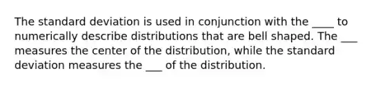 The <a href='https://www.questionai.com/knowledge/kqGUr1Cldy-standard-deviation' class='anchor-knowledge'>standard deviation</a> is used in conjunction with the ____ to numerically describe distributions that are bell shaped. The ___ measures the center of the​ distribution, while the standard deviation measures the ___ of the distribution.