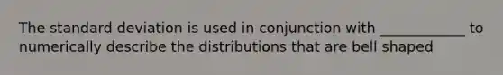 The <a href='https://www.questionai.com/knowledge/kqGUr1Cldy-standard-deviation' class='anchor-knowledge'>standard deviation</a> is used in conjunction with ____________ to numerically describe the distributions that are bell shaped