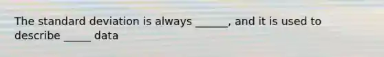 The standard deviation is always ______, and it is used to describe _____ data