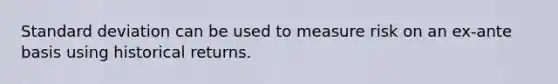 Standard deviation can be used to measure risk on an ex-ante basis using historical returns.