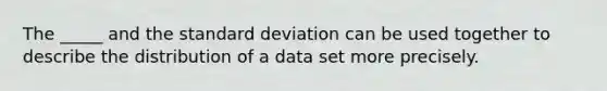 The _____ and the standard deviation can be used together to describe the distribution of a data set more precisely.