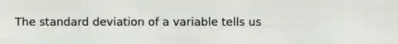 The <a href='https://www.questionai.com/knowledge/kqGUr1Cldy-standard-deviation' class='anchor-knowledge'>standard deviation</a> of a variable tells us