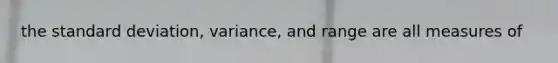 the standard deviation, variance, and range are all measures of